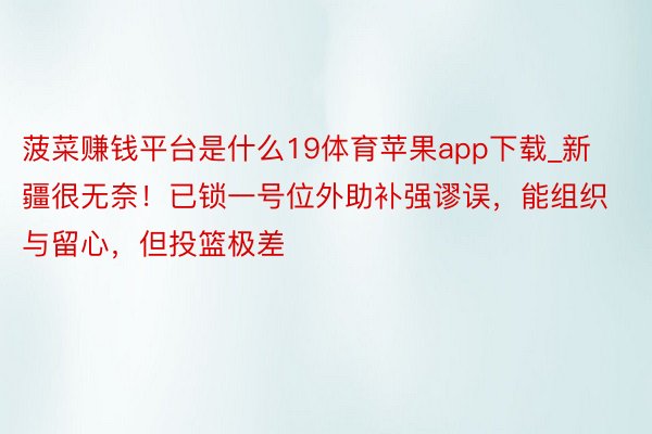 菠菜赚钱平台是什么19体育苹果app下载_新疆很无奈！已锁一号位外助补强谬误，能组织与留心，但投篮极差