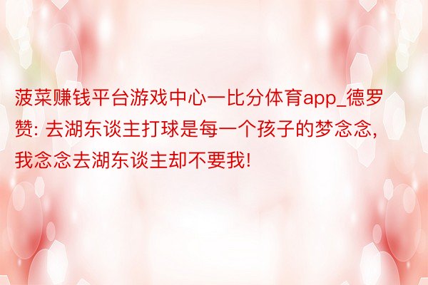 菠菜赚钱平台游戏中心一比分体育app_德罗赞: 去湖东谈主打球是每一个孩子的梦念念, 我念念去湖东谈主却不要我!