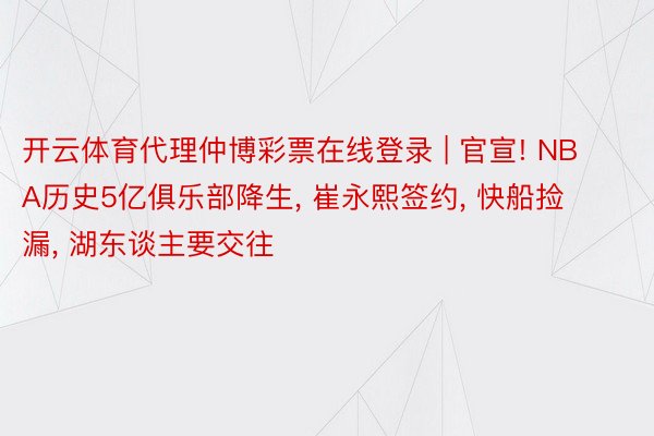 开云体育代理仲博彩票在线登录 | 官宣! NBA历史5亿俱乐部降生, 崔永熙签约, 快船捡漏, 湖东谈主要交往