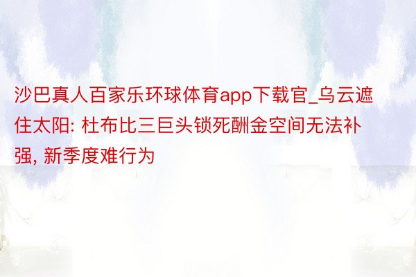 沙巴真人百家乐环球体育app下载官_乌云遮住太阳: 杜布比三巨头锁死酬金空间无法补强, 新季度难行为