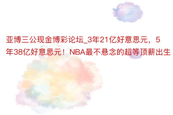 亚博三公现金博彩论坛_3年21亿好意思元，5年38亿好意思元！NBA最不悬念的超等顶薪出生