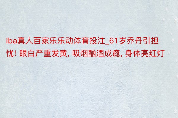 iba真人百家乐乐动体育投注_61岁乔丹引担忧! 眼白严重发黄, 吸烟酗酒成瘾, 身体亮红灯