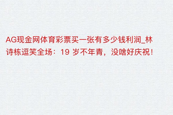 AG现金网体育彩票买一张有多少钱利润_林诗栋逗笑全场：19 岁不年青，没啥好庆祝！