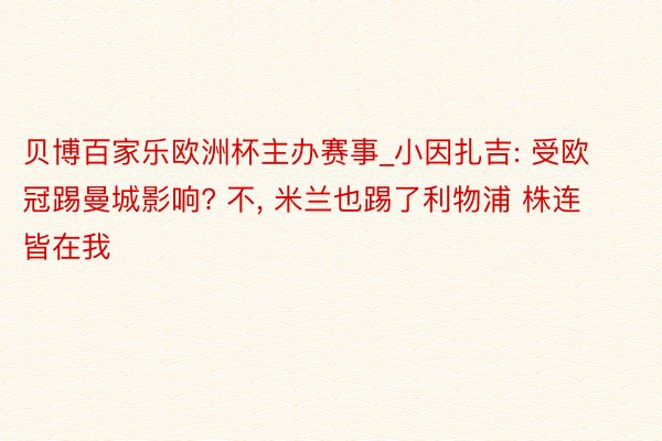 贝博百家乐欧洲杯主办赛事_小因扎吉: 受欧冠踢曼城影响? 不, 米兰也踢了利物浦 株连皆在我