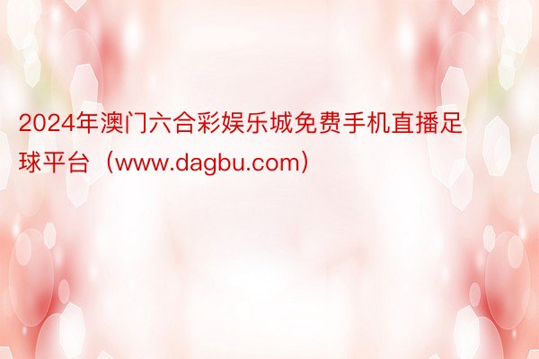 2024年澳门六合彩娱乐城免费手机直播足球平台（www.dagbu.com）