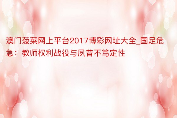 澳门菠菜网上平台2017博彩网址大全_国足危急：教师权利战役与夙昔不笃定性