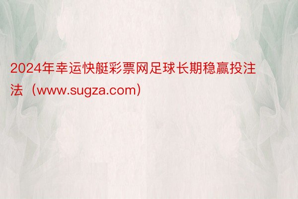 2024年幸运快艇彩票网足球长期稳赢投注法（www.sugza.com）