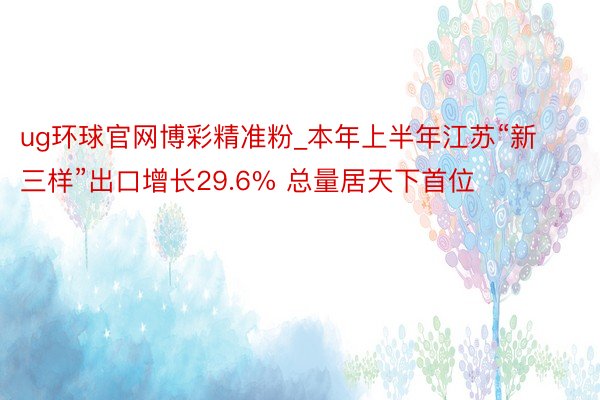 ug环球官网博彩精准粉_本年上半年江苏“新三样”出口增长29.6% 总量居天下首位