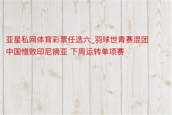 亚星私网体育彩票任选六_羽球世青赛混团中国惜败印尼摘亚 下周运转单项赛