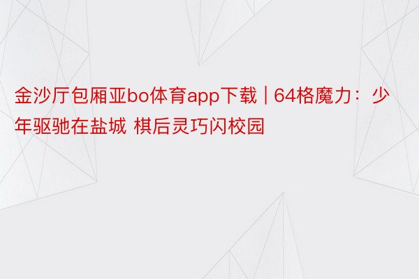 金沙厅包厢亚bo体育app下载 | 64格魔力：少年驱驰在盐城 棋后灵巧闪校园