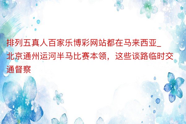 排列五真人百家乐博彩网站都在马来西亚_北京通州运河半马比赛本领，这些谈路临时交通督察