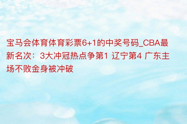 宝马会体育体育彩票6+1的中奖号码_CBA最新名次：3大冲冠热点争第1 辽宁第4 广东主场不败金身被