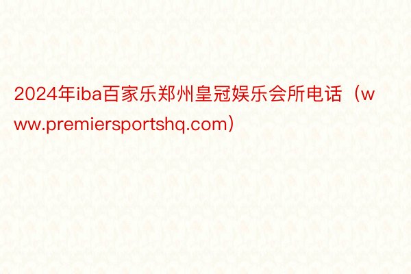 2024年iba百家乐郑州皇冠娱乐会所电话（www.premiersportshq.com）