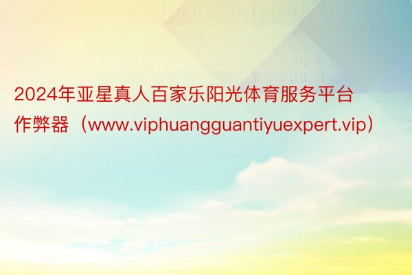 2024年亚星真人百家乐阳光体育服务平台作弊器（www.viphuangguantiyuexpert