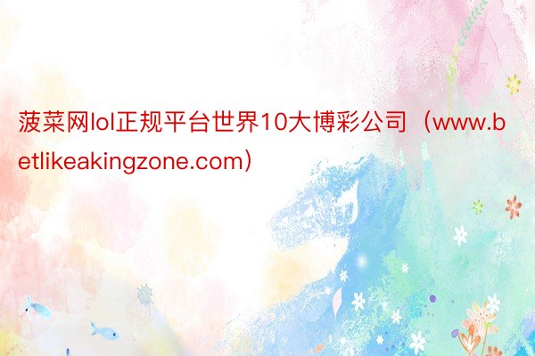 菠菜网lol正规平台世界10大博彩公司（www.betlikeakingzone.com）