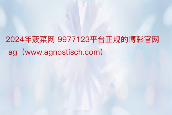 2024年菠菜网 9977123平台正规的博彩官网 ag（www.agnostisch.com）