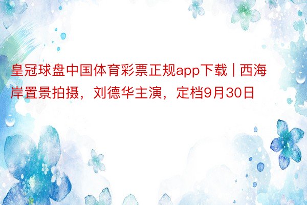 皇冠球盘中国体育彩票正规app下载 | 西海岸置景拍摄，刘德华主演，定档9月30日