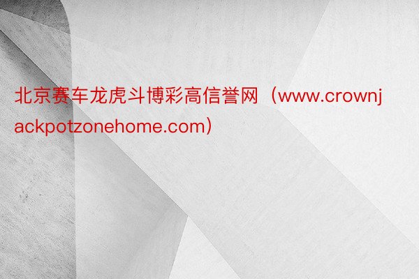 北京赛车龙虎斗博彩高信誉网（www.crownjackpotzonehome.com）