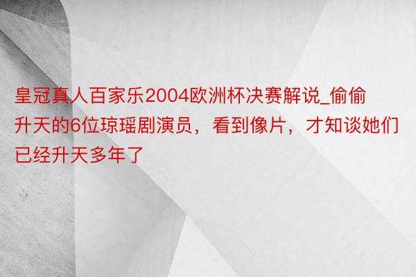 皇冠真人百家乐2004欧洲杯决赛解说_偷偷升天的6位琼瑶剧演员，看到像片，才知谈她们已经升天多年了