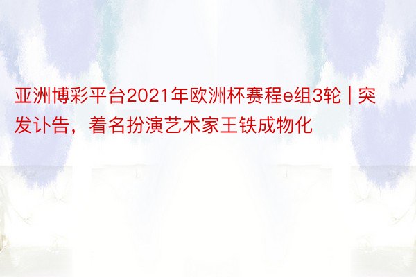 亚洲博彩平台2021年欧洲杯赛程e组3轮 | 突发讣告，着名扮演艺术家王铁成物化