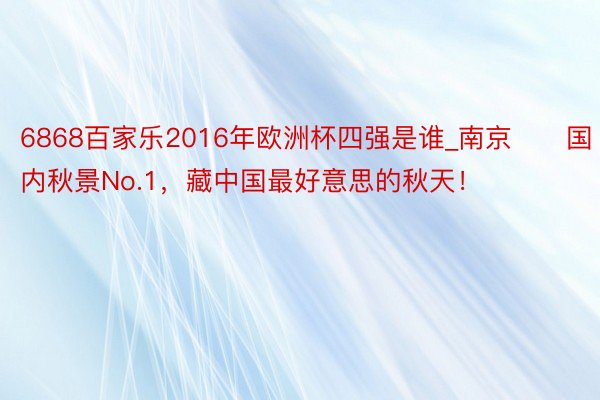 6868百家乐2016年欧洲杯四强是谁_南京‼️国内秋景No.1，藏中国最好意思的秋天！