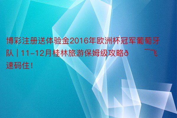 博彩注册送体验金2016年欧洲杯冠军葡萄牙队 | 11-12月桂林旅游保姆级攻略💯飞速码住！