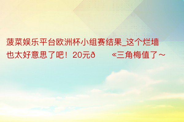 菠菜娱乐平台欧洲杯小组赛结果_这个烂墙也太好意思了吧！20元🎫三角梅值了～