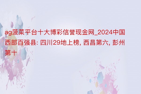 ag菠菜平台十大博彩信誉现金网_2024中国西部百强县: 四川29地上榜, 西昌第六, 彭州第十