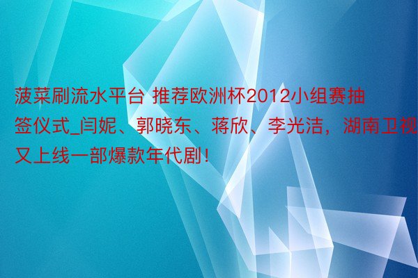 菠菜刷流水平台 推荐欧洲杯2012小组赛抽签仪式_闫妮、郭晓东、蒋欣、李光洁，湖南卫视又上线一部爆款