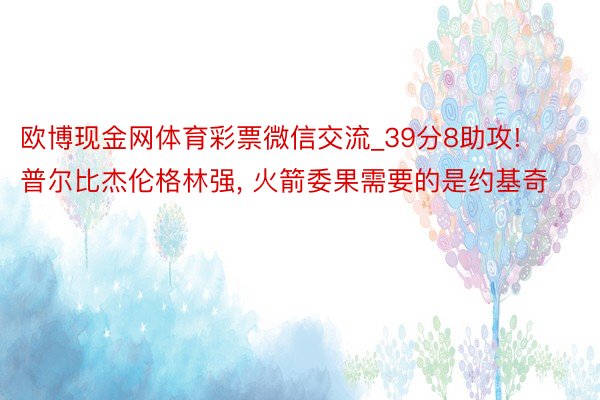 欧博现金网体育彩票微信交流_39分8助攻! 普尔比杰伦格林强, 火箭委果需要的是约基奇