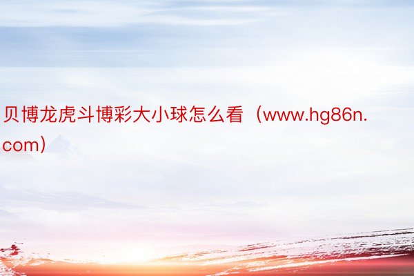 贝博龙虎斗博彩大小球怎么看（www.hg86n.com）