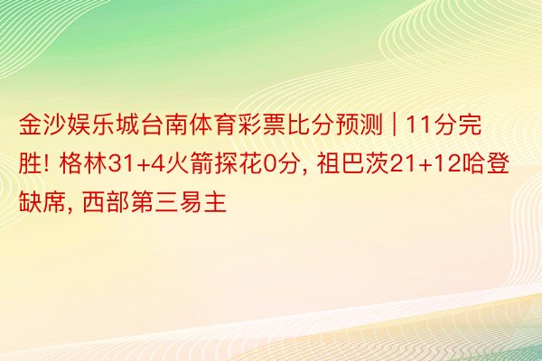 金沙娱乐城台南体育彩票比分预测 | 11分完胜! 格林31+4火箭探花0分, 祖巴茨21+12哈登缺