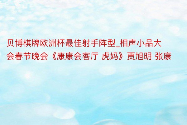 贝博棋牌欧洲杯最佳射手阵型_相声小品大会春节晚会《康康会客厅 虎妈》贾旭明 张康