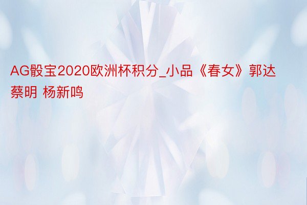 AG骰宝2020欧洲杯积分_小品《春女》郭达 蔡明 杨新鸣