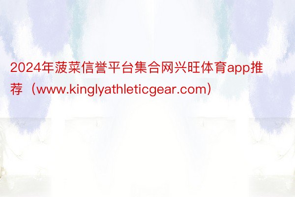 2024年菠菜信誉平台集合网兴旺体育app推荐（www.kinglyathleticgear.com