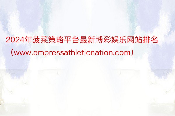 2024年菠菜策略平台最新博彩娱乐网站排名（www.empressathleticnation.co