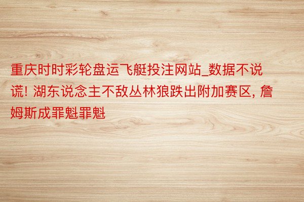 重庆时时彩轮盘运飞艇投注网站_数据不说谎! 湖东说念主不敌丛林狼跌出附加赛区, 詹姆斯成罪魁罪魁