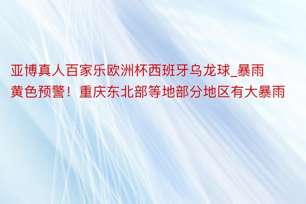 亚博真人百家乐欧洲杯西班牙乌龙球_暴雨黄色预警！重庆东北部等地部分地区有大暴雨