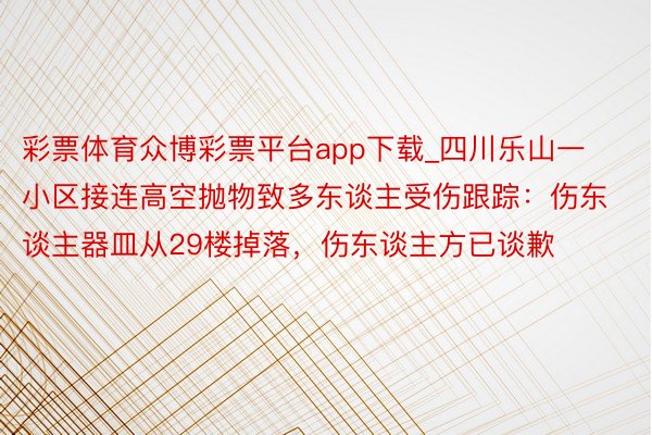 彩票体育众博彩票平台app下载_四川乐山一小区接连高空抛物致多东谈主受伤跟踪：伤东谈主器皿从29楼掉