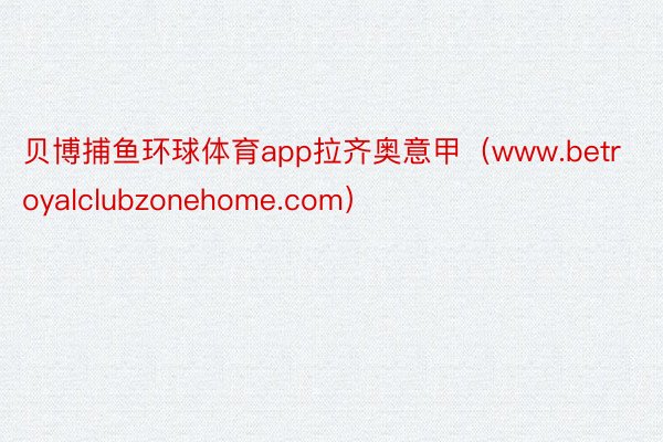 贝博捕鱼环球体育app拉齐奥意甲（www.betroyalclubzonehome.com）