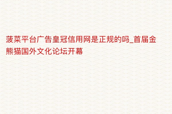 菠菜平台广告皇冠信用网是正规的吗_首届金熊猫国外文化论坛开幕