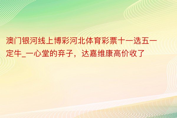 澳门银河线上博彩河北体育彩票十一选五一定牛_一心堂的弃子，达嘉维康高价收了