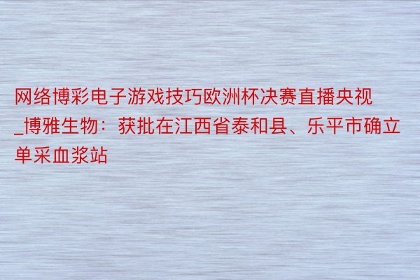 网络博彩电子游戏技巧欧洲杯决赛直播央视_博雅生物：获批在江西省泰和县、乐平市确立单采血浆站