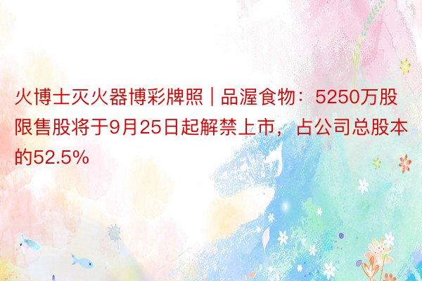 火博士灭火器博彩牌照 | 品渥食物：5250万股限售股将于9月25日起解禁上市，占公司总股本的52.