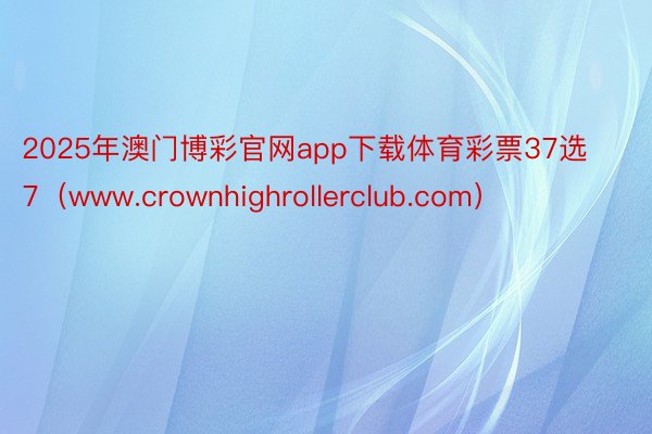 2025年澳门博彩官网app下载体育彩票37选7（www.crownhighrollerclub.c