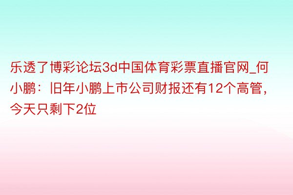 乐透了博彩论坛3d中国体育彩票直播官网_何小鹏：旧年小鹏上市公司财报还有12个高管，今天只剩下2位