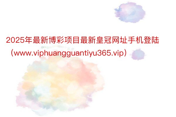 2025年最新博彩项目最新皇冠网址手机登陆（www.viphuangguantiyu365.vip）