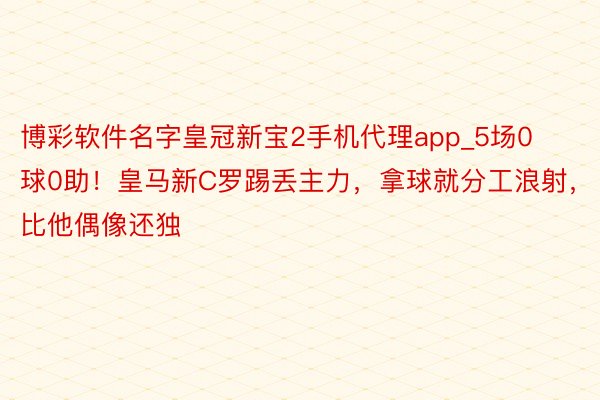 博彩软件名字皇冠新宝2手机代理app_5场0球0助！皇马新C罗踢丢主力，拿球就分工浪射，比他偶像还独