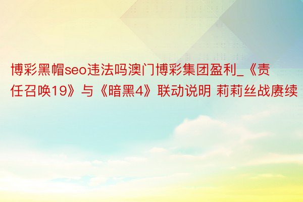 博彩黑帽seo违法吗澳门博彩集团盈利_《责任召唤19》与《暗黑4》联动说明 莉莉丝战赓续