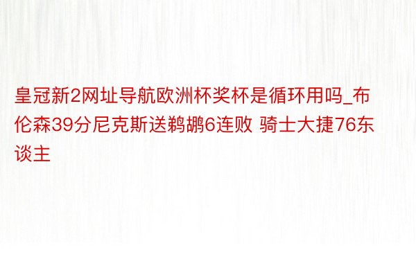 皇冠新2网址导航欧洲杯奖杯是循环用吗_布伦森39分尼克斯送鹈鹕6连败 骑士大捷76东谈主